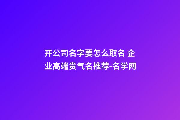 开公司名字要怎么取名 企业高端贵气名推荐-名学网-第1张-公司起名-玄机派